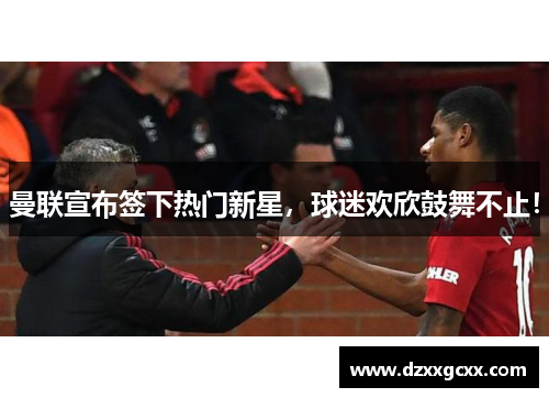 曼联宣布签下热门新星，球迷欢欣鼓舞不止！