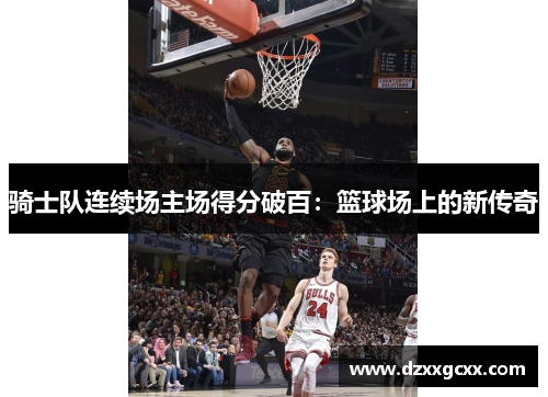 骑士队连续场主场得分破百：篮球场上的新传奇
