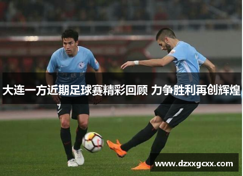 大连一方近期足球赛精彩回顾 力争胜利再创辉煌