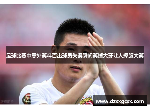 足球比赛中意外笑料百出球员失误瞬间笑掉大牙让人捧腹大笑