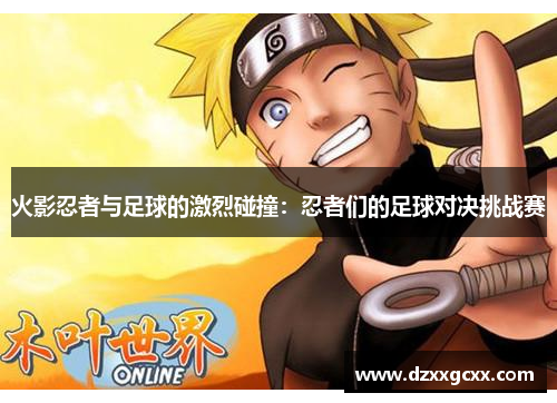 火影忍者与足球的激烈碰撞：忍者们的足球对决挑战赛