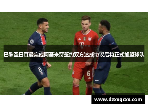巴黎圣日耳曼完成阿基米奇签约双方达成协议后将正式加盟球队
