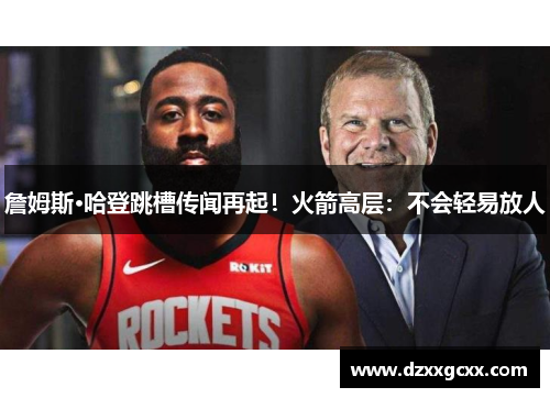 詹姆斯·哈登跳槽传闻再起！火箭高层：不会轻易放人