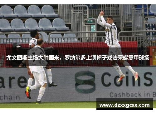 尤文图斯主场大胜国米，罗纳尔多上演帽子戏法荣耀意甲球场