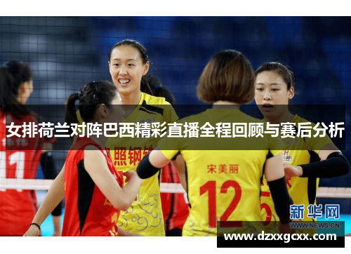 女排荷兰对阵巴西精彩直播全程回顾与赛后分析
