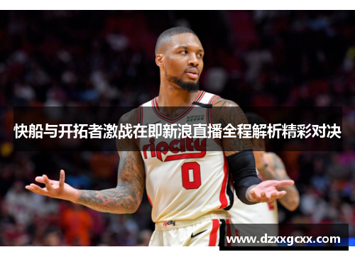 快船与开拓者激战在即新浪直播全程解析精彩对决