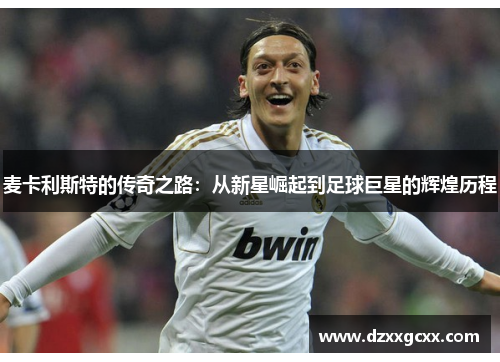 麦卡利斯特的传奇之路：从新星崛起到足球巨星的辉煌历程