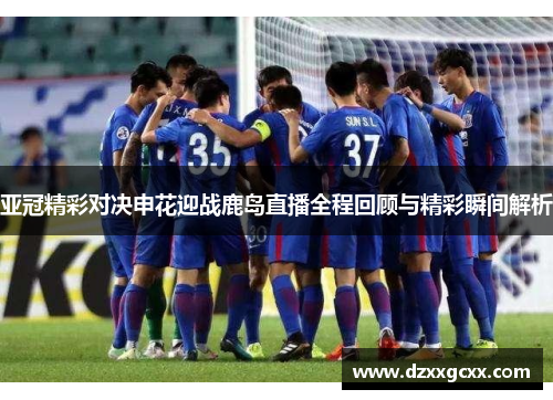 亚冠精彩对决申花迎战鹿岛直播全程回顾与精彩瞬间解析