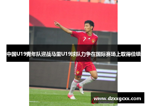 中国U19青年队迎战马里U19球队力争在国际赛场上取得佳绩