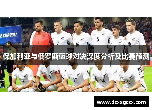 保加利亚与俄罗斯篮球对决深度分析及比赛预测
