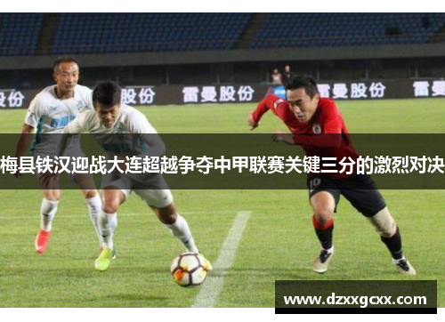 梅县铁汉迎战大连超越争夺中甲联赛关键三分的激烈对决