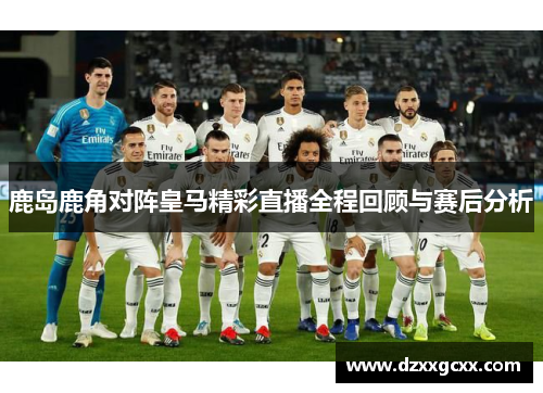 鹿岛鹿角对阵皇马精彩直播全程回顾与赛后分析