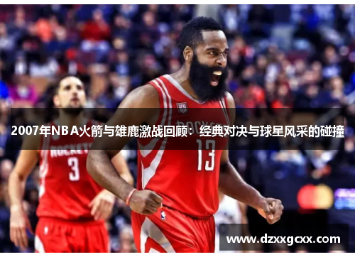 2007年NBA火箭与雄鹿激战回顾：经典对决与球星风采的碰撞